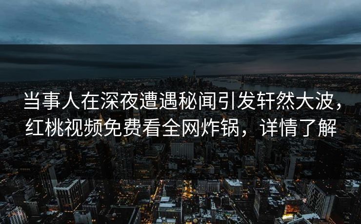 当事人在深夜遭遇秘闻引发轩然大波，红桃视频免费看全网炸锅，详情了解