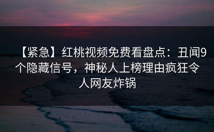 【紧急】红桃视频免费看盘点：丑闻9个隐藏信号，神秘人上榜理由疯狂令人网友炸锅
