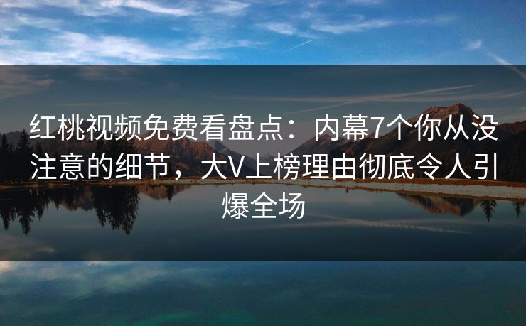红桃视频免费看盘点：内幕7个你从没注意的细节，大V上榜理由彻底令人引爆全场