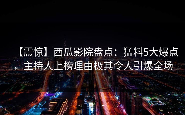 【震惊】西瓜影院盘点：猛料5大爆点，主持人上榜理由极其令人引爆全场