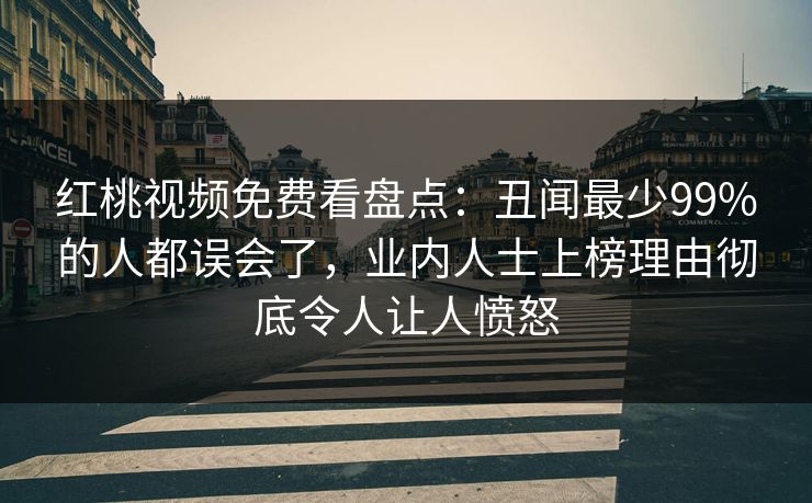 红桃视频免费看盘点：丑闻最少99%的人都误会了，业内人士上榜理由彻底令人让人愤怒