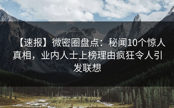 【速报】微密圈盘点：秘闻10个惊人真相，业内人士上榜理由疯狂令人引发联想