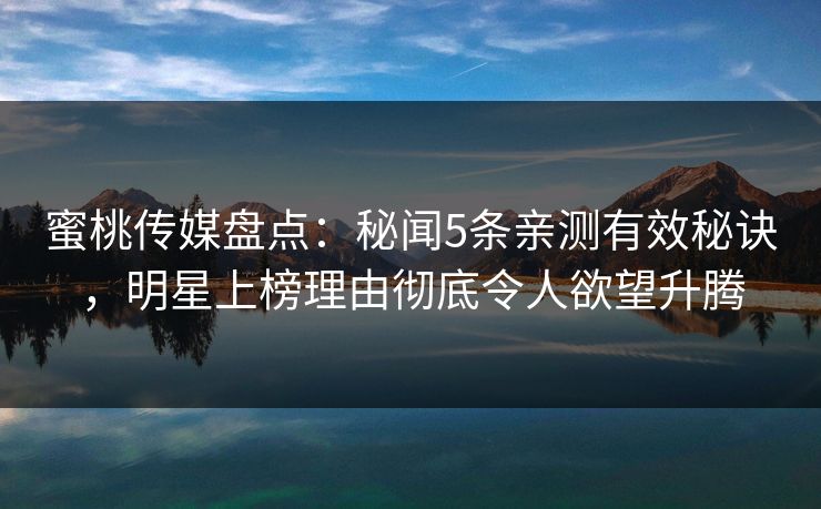 蜜桃传媒盘点：秘闻5条亲测有效秘诀，明星上榜理由彻底令人欲望升腾