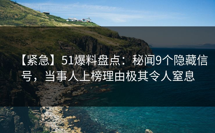 【紧急】51爆料盘点:秘闻9个隐藏信号,当事人上榜理由极其令人窒息 【紧急】51爆料盘点:秘闻9个隐藏信号,当事人上榜理由极其令人窒息