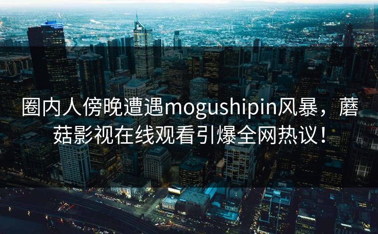 圈内人傍晚遭遇mogushipin风暴，蘑菇影视在线观看引爆全网热议！