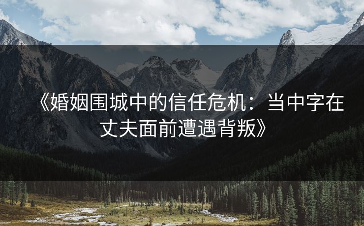 《婚姻围城中的信任危机:当中字在丈夫面前遭遇背叛》 《婚姻围城中的信任危机:当中字在丈夫面前遭遇背叛》