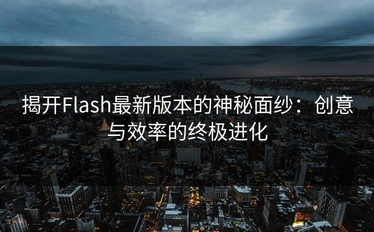 揭开Flash最新版本的神秘面纱:创意与效率的终极进化 揭开Flash最新版本的神秘面纱:创意与效率的终极进化