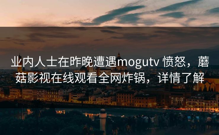 业内人士在昨晚遭遇mogutv 愤怒，蘑菇影视在线观看全网炸锅，详情了解