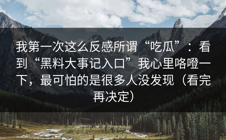 我第一次这么反感所谓“吃瓜”：看到“黑料大事记入口”我心里咯噔一下，最可怕的是很多人没发现（看完再决定）