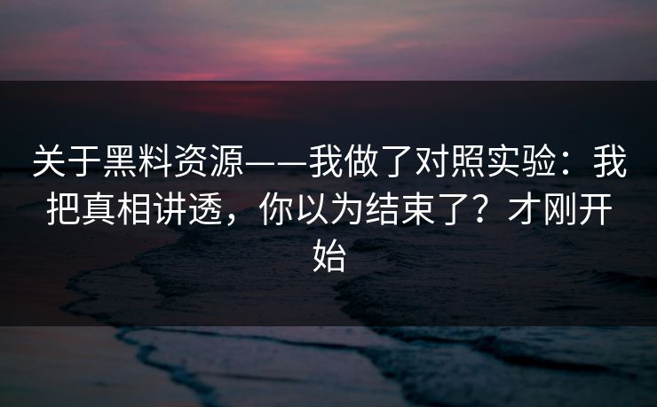 关于黑料资源——我做了对照实验：我把真相讲透，你以为结束了？才刚开始