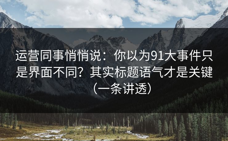 运营同事悄悄说：你以为91大事件只是界面不同？其实标题语气才是关键（一条讲透）