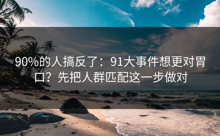 90%的人搞反了:91大事件想更对胃口?先把人群匹配这一步做对 90%的人搞反了:91大事件想更对胃口?先把人群匹配这一步做对