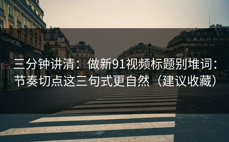 三分钟讲清：做新91视频标题别堆词：节奏切点这三句式更自然（建议收藏）