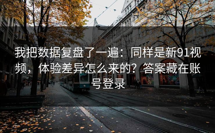 我把数据复盘了一遍：同样是新91视频，体验差异怎么来的？答案藏在账号登录