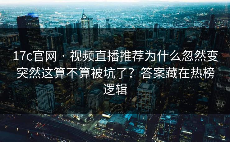 17c官网 · 视频直播推荐为什么忽然变突然这算不算被坑了？答案藏在热榜逻辑
