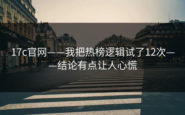 17c官网——我把热榜逻辑试了12次——结论有点让人心慌