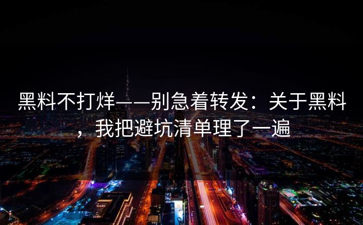 黑料不打烊——别急着转发：关于黑料，我把避坑清单理了一遍