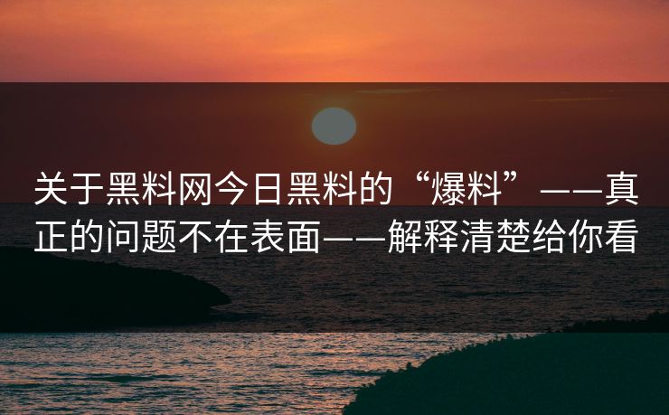 关于黑料网今日黑料的“爆料”——真正的问题不在表面——解释清楚给你看