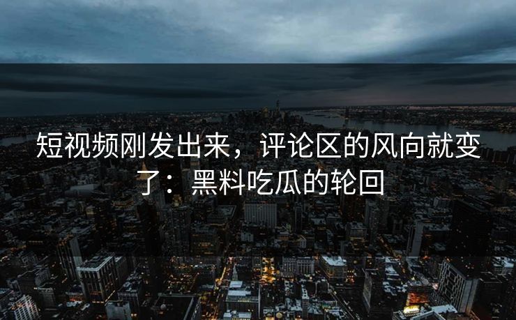 短视频刚发出来，评论区的风向就变了：黑料吃瓜的轮回