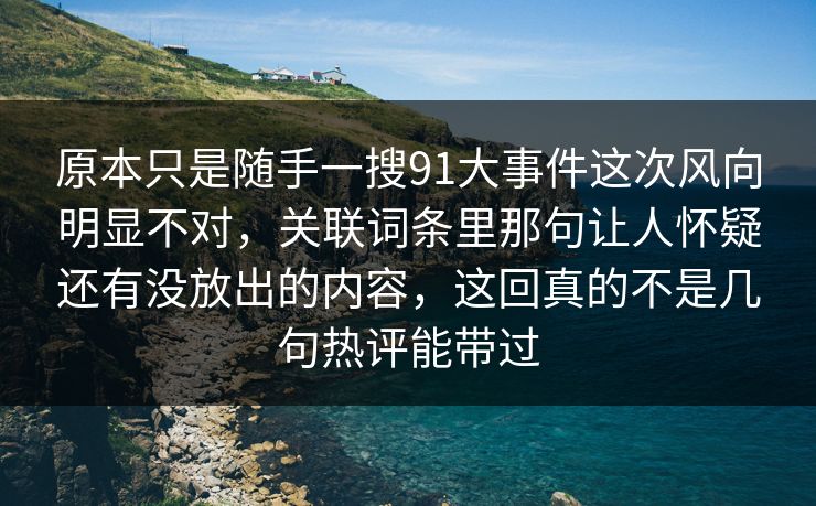 原本只是随手一搜91大事件这次风向明显不对，关联词条里那句让人怀疑还有没放出的内容，这回真的不是几句热评能带过