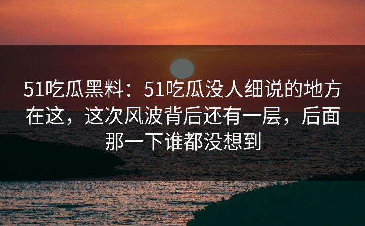 51吃瓜黑料：51吃瓜没人细说的地方在这，这次风波背后还有一层，后面那一下谁都没想到