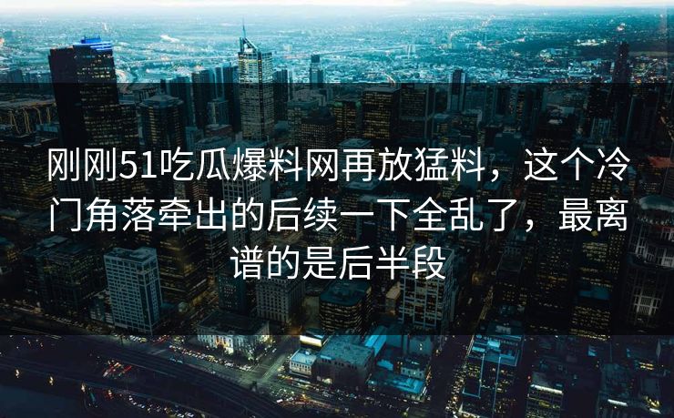刚刚51吃瓜爆料网再放猛料，这个冷门角落牵出的后续一下全乱了，最离谱的是后半段