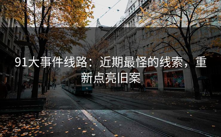 91大事件线路：近期最怪的线索，重新点亮旧案