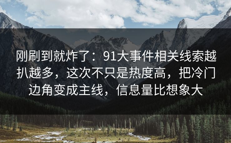 刚刷到就炸了：91大事件相关线索越扒越多，这次不只是热度高，把冷门边角变成主线，信息量比想象大