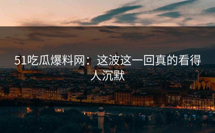 51吃瓜爆料网：这波这一回真的看得人沉默
