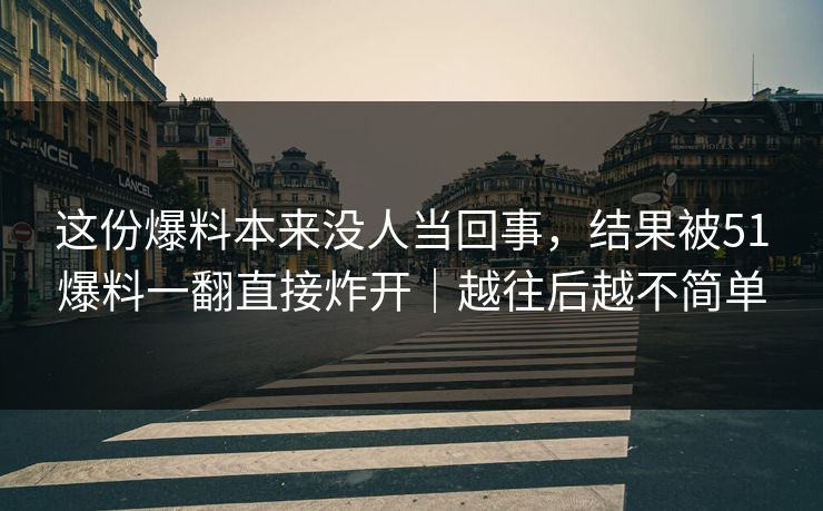 这份爆料本来没人当回事，结果被51爆料一翻直接炸开｜越往后越不简单