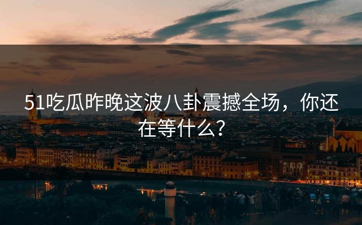 51吃瓜昨晚这波八卦震撼全场,你还在等什么? 51吃瓜昨晚这波八卦震撼全场,你还在等什么?